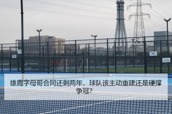 雄鹿字母哥合同还剩两年，球队该主动重建还是硬撑争冠？